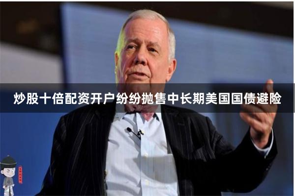 炒股十倍配资开户纷纷抛售中长期美国国债避险